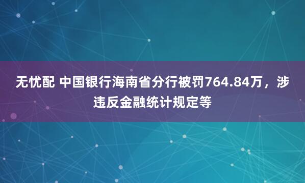 无忧配 中国银行海南省分行被罚764.84万，涉违反金融统计规定等