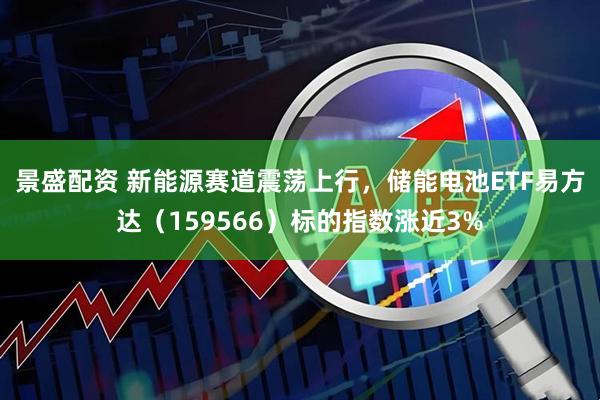 景盛配资 新能源赛道震荡上行，储能电池ETF易方达（159566）标的指数涨近3%