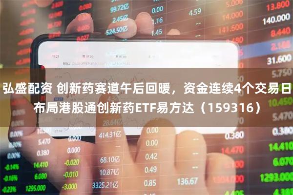 弘盛配资 创新药赛道午后回暖，资金连续4个交易日布局港股通创新药ETF易方达（159316）