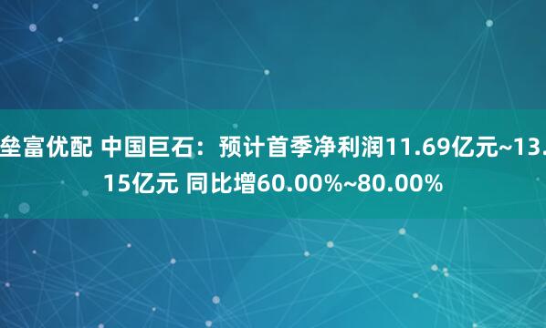 垒富优配 中国巨石：预计首季净利润11.69亿元~13.15亿元 同比增60.00%~80.00%