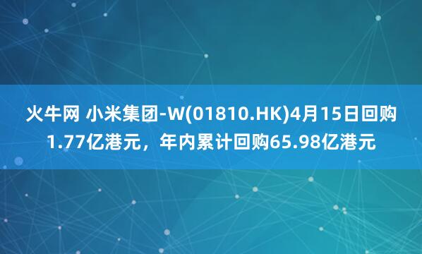 火牛网 小米集团-W(01810.HK)4月15日回购1.77亿港元，年内累计回购65.98亿港元