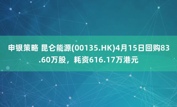 申银策略 昆仑能源(00135.HK)4月15日回购83.60万股，耗资616.17万港元