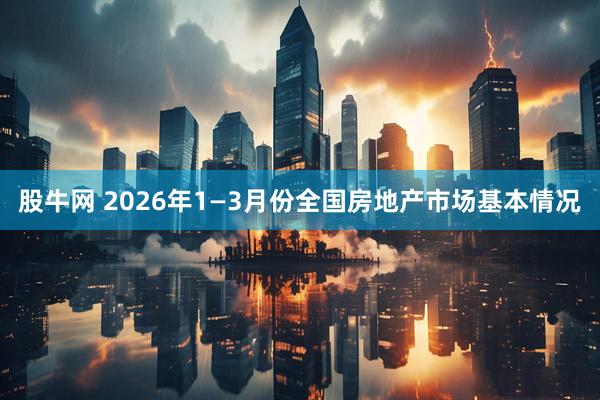 股牛网 2026年1—3月份全国房地产市场基本情况