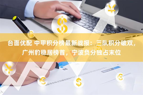 台面优配 中甲积分榜最新战报：三队积分破双，广州豹稳居榜首，宁波负分独占末位