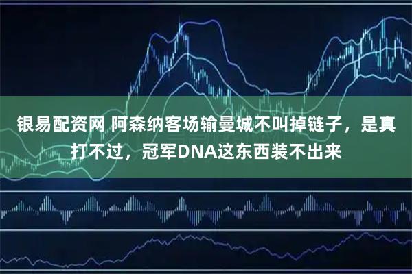银易配资网 阿森纳客场输曼城不叫掉链子，是真打不过，冠军DNA这东西装不出来