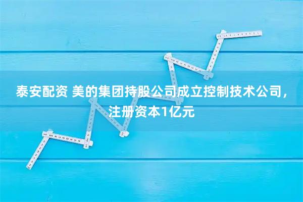 泰安配资 美的集团持股公司成立控制技术公司，注册资本1亿元