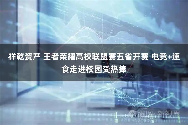 祥乾资产 王者荣耀高校联盟赛五省开赛 电竞+速食走进校园受热捧
