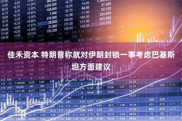 佳禾资本 特朗普称就对伊朗封锁一事考虑巴基斯坦方面建议