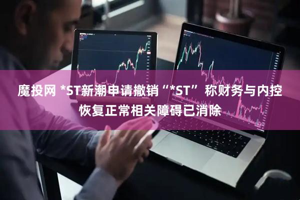 魔投网 *ST新潮申请撤销“*ST” 称财务与内控恢复正常相关障碍已消除