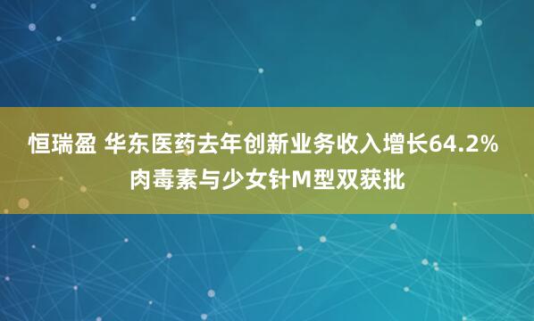 恒瑞盈 华东医药去年创新业务收入增长64.2% 肉毒素与少女针M型双获批
