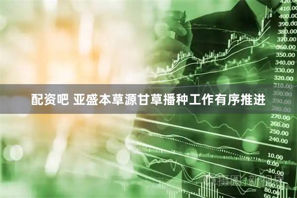 配资吧 亚盛本草源甘草播种工作有序推进