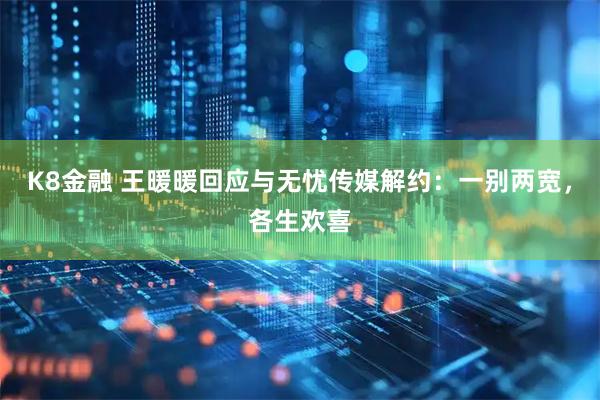 K8金融 王暖暖回应与无忧传媒解约：一别两宽，各生欢喜