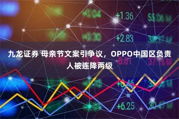 九龙证券 母亲节文案引争议，OPPO中国区负责人被连降两级
