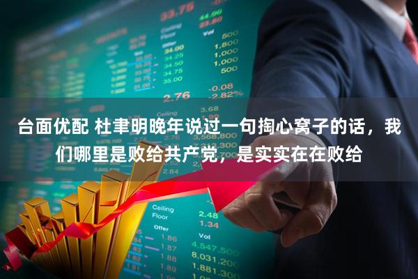 台面优配 杜聿明晚年说过一句掏心窝子的话，我们哪里是败给共产党，是实实在在败给