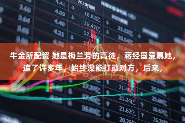 牛金所配资 她是梅兰芳的高徒，蒋经国爱慕她，追了许多年，始终没能打动对方，后来，