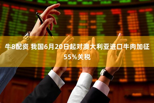 牛8配资 我国6月20日起对澳大利亚进口牛肉加征55%关税