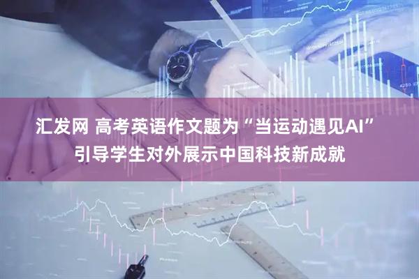 汇发网 高考英语作文题为“当运动遇见AI” 引导学生对外展示中国科技新成就