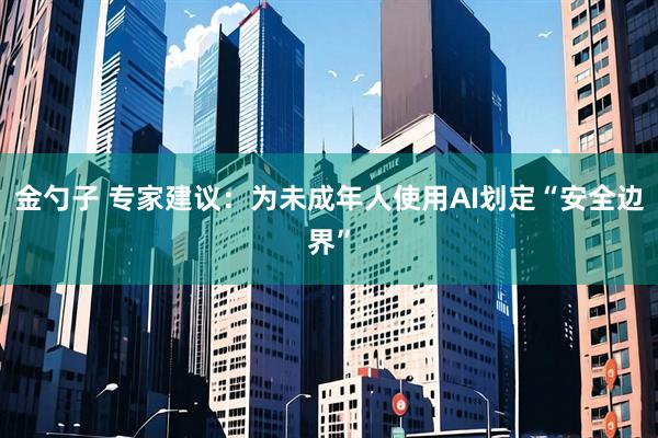 金勺子 专家建议：为未成年人使用AI划定“安全边界”