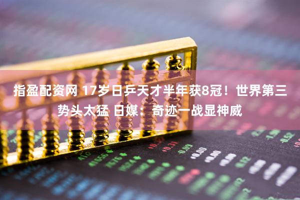 指盈配资网 17岁日乒天才半年获8冠！世界第三势头太猛 日媒：奇迹一战显神威