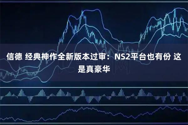 信德 经典神作全新版本过审：NS2平台也有份 这是真豪华