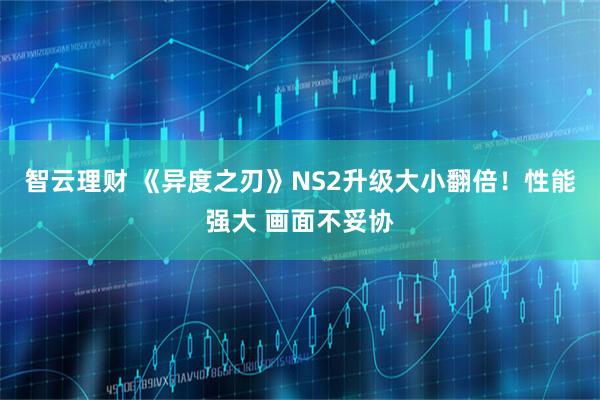 智云理财 《异度之刃》NS2升级大小翻倍！性能强大 画面不妥协