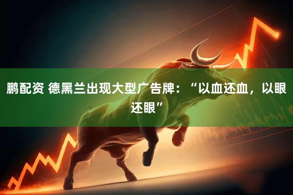 鹏配资 德黑兰出现大型广告牌：“以血还血，以眼还眼”