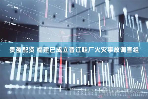 贵盈配资 福建已成立晋江鞋厂火灾事故调查组