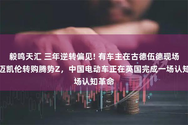 毅鸣天汇 三年逆转偏见! 有车主在古德伍德现场退单迈凯伦转购腾势Z,中国电动车正在英国完成一场认知革命