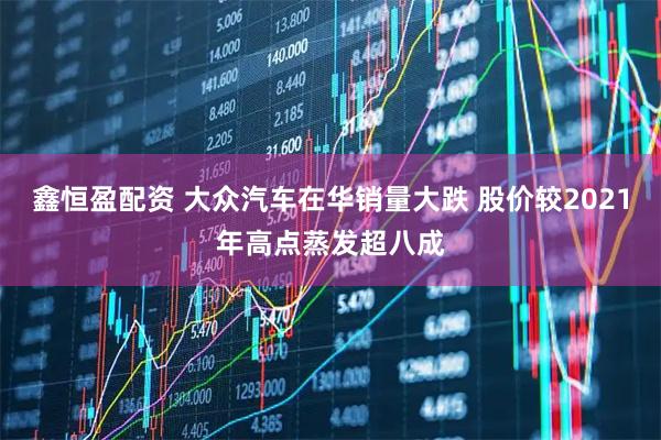 鑫恒盈配资 大众汽车在华销量大跌 股价较2021年高点蒸发超八成