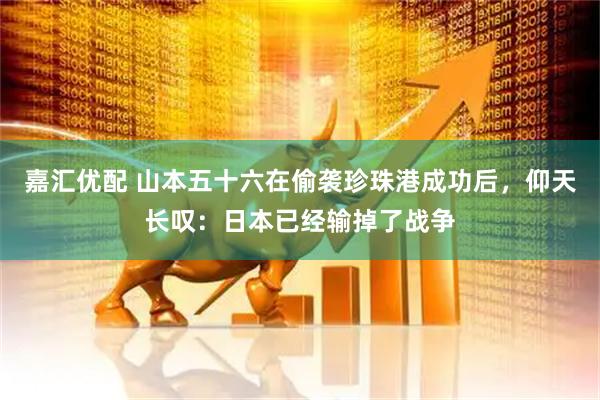 嘉汇优配 山本五十六在偷袭珍珠港成功后，仰天长叹：日本已经输掉了战争