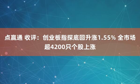 点赢通 收评:创业板指探底回升涨1.55% 全市场超4200只个股上涨