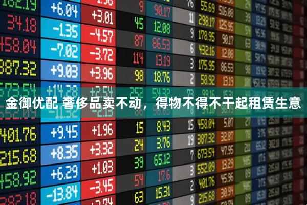 金御优配 奢侈品卖不动,得物不得不干起租赁生意