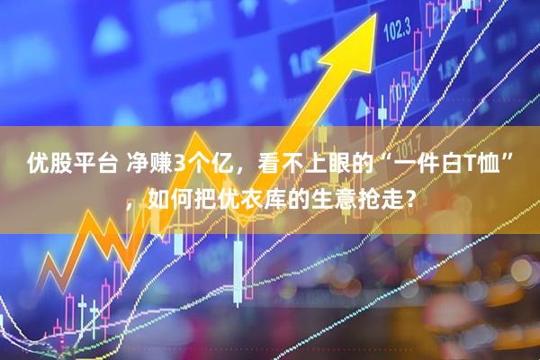 优股平台 净赚3个亿，看不上眼的“一件白T恤”，如何把优衣库的生意抢走？