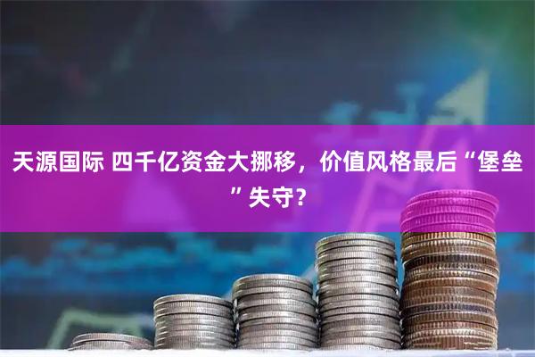 天源国际 四千亿资金大挪移，价值风格最后“堡垒”失守？