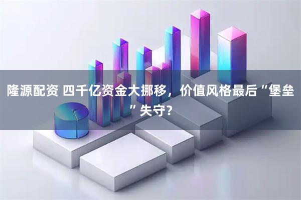 隆源配资 四千亿资金大挪移，价值风格最后“堡垒”失守？