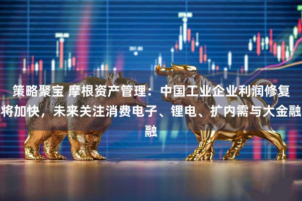 策略聚宝 摩根资产管理：中国工业企业利润修复将加快，未来关注消费电子、锂电、扩内需与大金融