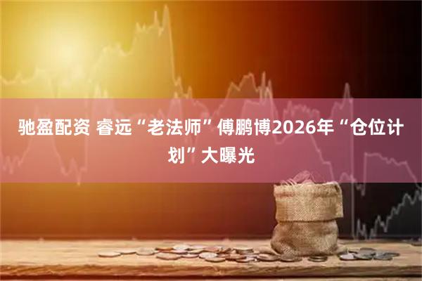 驰盈配资 睿远“老法师”傅鹏博2026年“仓位计划”大曝光