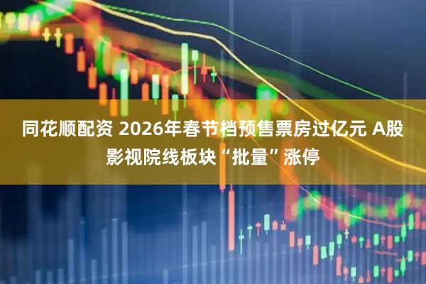 同花顺配资 2026年春节档预售票房过亿元 A股影视院线板块“批量”涨停