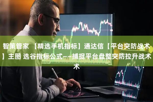 智策管家 【精选手机指标】通达信【平台突防战术】主图 选谷指标公式——捕捉平台盘整突防拉升战术