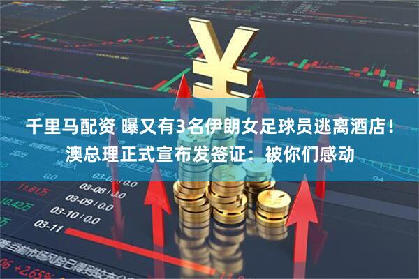 千里马配资 曝又有3名伊朗女足球员逃离酒店！澳总理正式宣布发签证：被你们感动