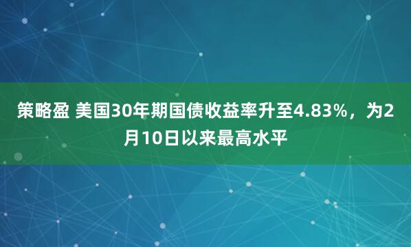 策略盈 美国30年期国债收益率升至4.83%，为2月10日以来最高水平