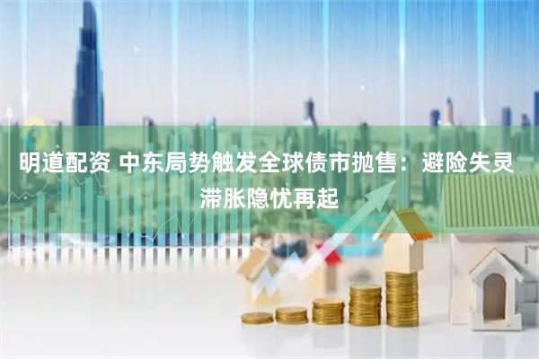 明道配资 中东局势触发全球债市抛售：避险失灵 滞胀隐忧再起