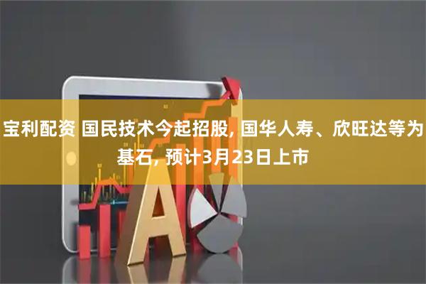宝利配资 国民技术今起招股, 国华人寿、欣旺达等为基石, 预计3月23日上市