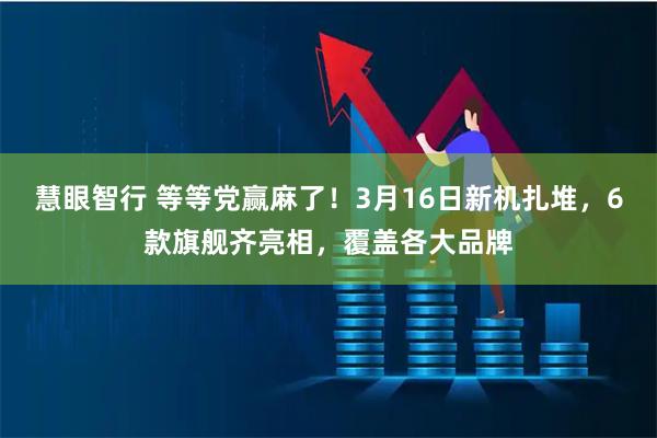 慧眼智行 等等党赢麻了！3月16日新机扎堆，6款旗舰齐亮相，覆盖各大品牌