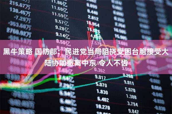 黑牛策略 国防部:民进党当局阻挠受困台胞接受大陆协助撤离中东 令人不齿