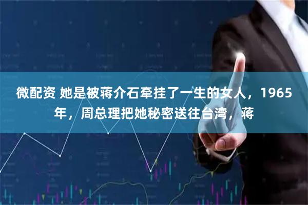 微配资 她是被蒋介石牵挂了一生的女人，1965年，周总理把她秘密送往台湾，蒋