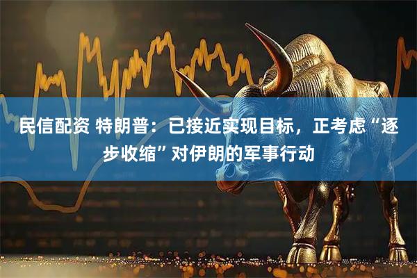 民信配资 特朗普：已接近实现目标，正考虑“逐步收缩”对伊朗的军事行动