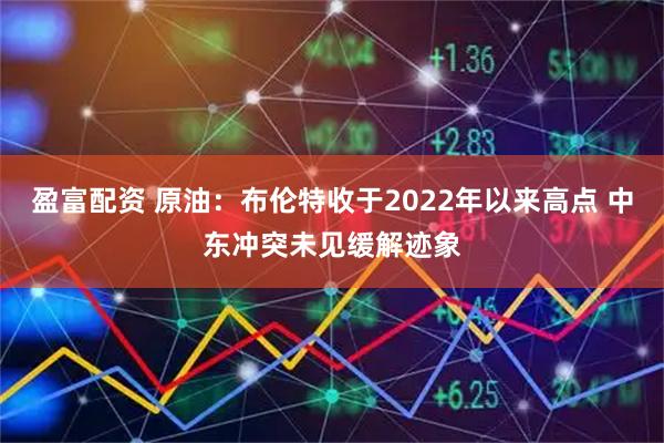 盈富配资 原油：布伦特收于2022年以来高点 中东冲突未见缓解迹象