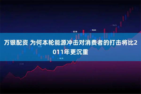 万银配资 为何本轮能源冲击对消费者的打击将比2011年更沉重