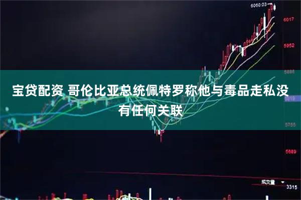 宝贷配资 哥伦比亚总统佩特罗称他与毒品走私没有任何关联